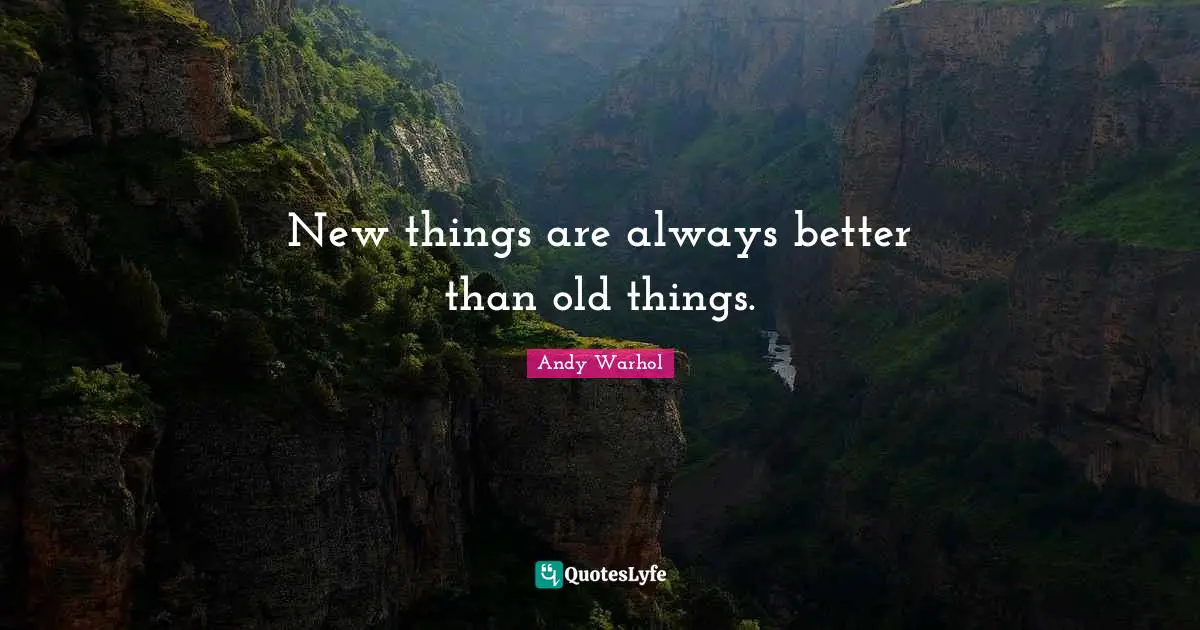 New things are always better than old things.