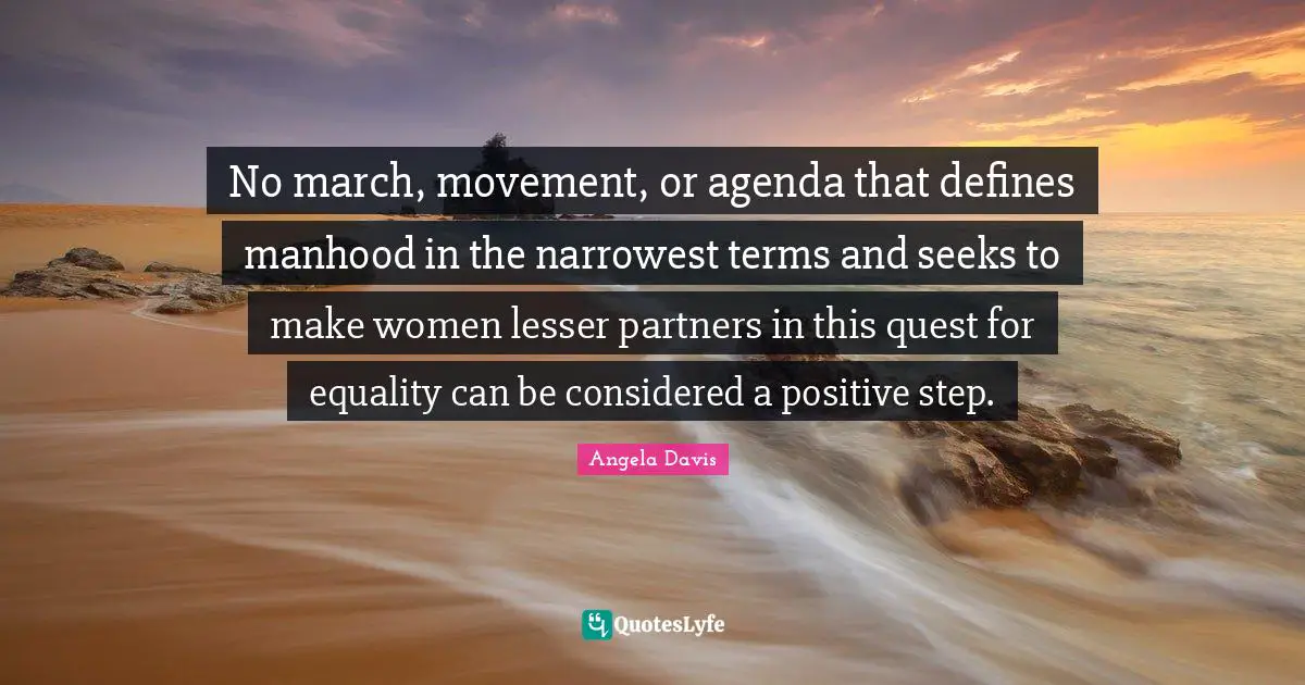 Angela Davis Quotes: "No march, movement, or agenda that defines manhood in the narrowest terms and seeks to make women lesser partners in this quest for equality can be considered a positive step."