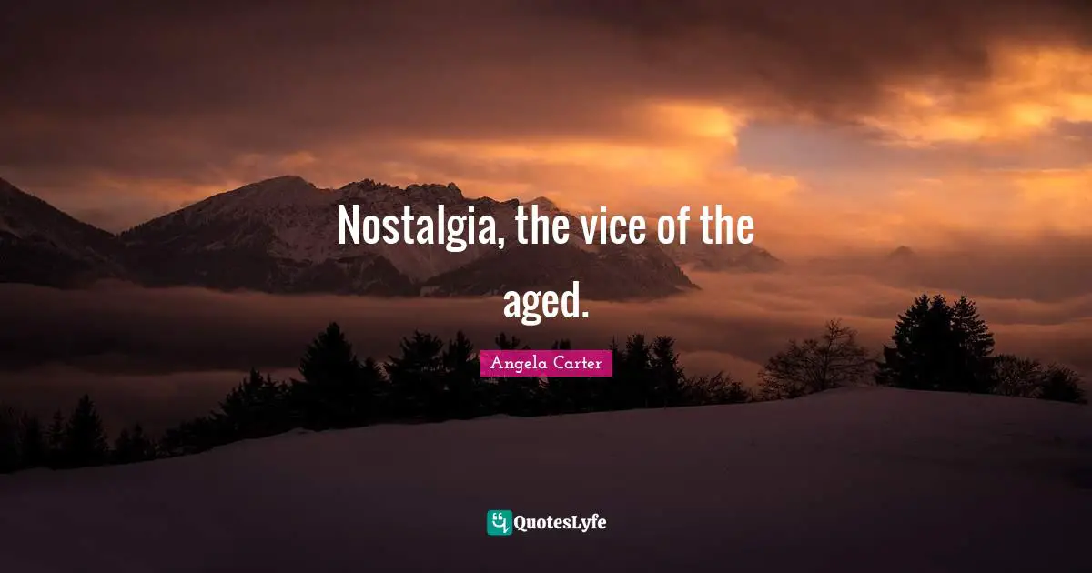 Nostalgia, the vice of the aged.