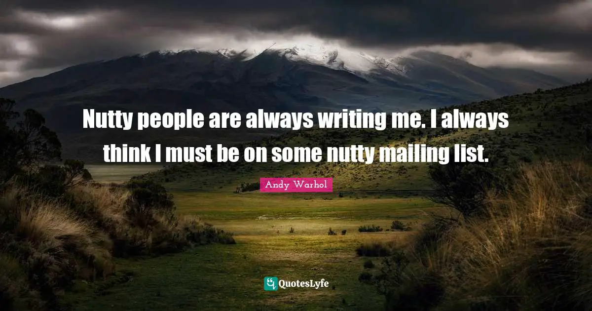 Nutty people are always writing me. I always think I must be on some nutty mailing list.
