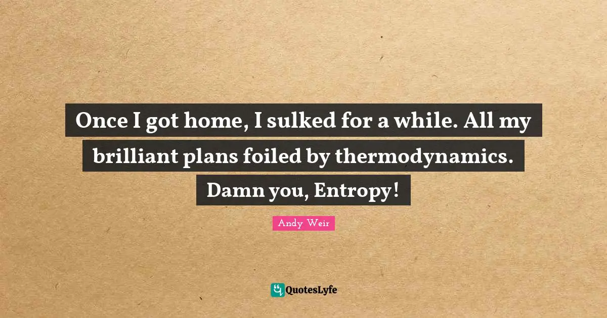 Once I got home, I sulked for a while. All my brilliant plans foiled by thermodynamics. Damn you, Entropy!