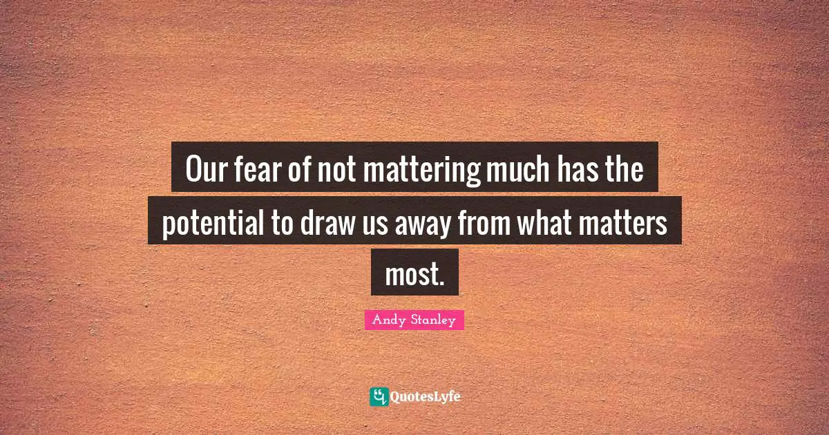 Our fear of not mattering much has the potential to draw us away from what matters most.