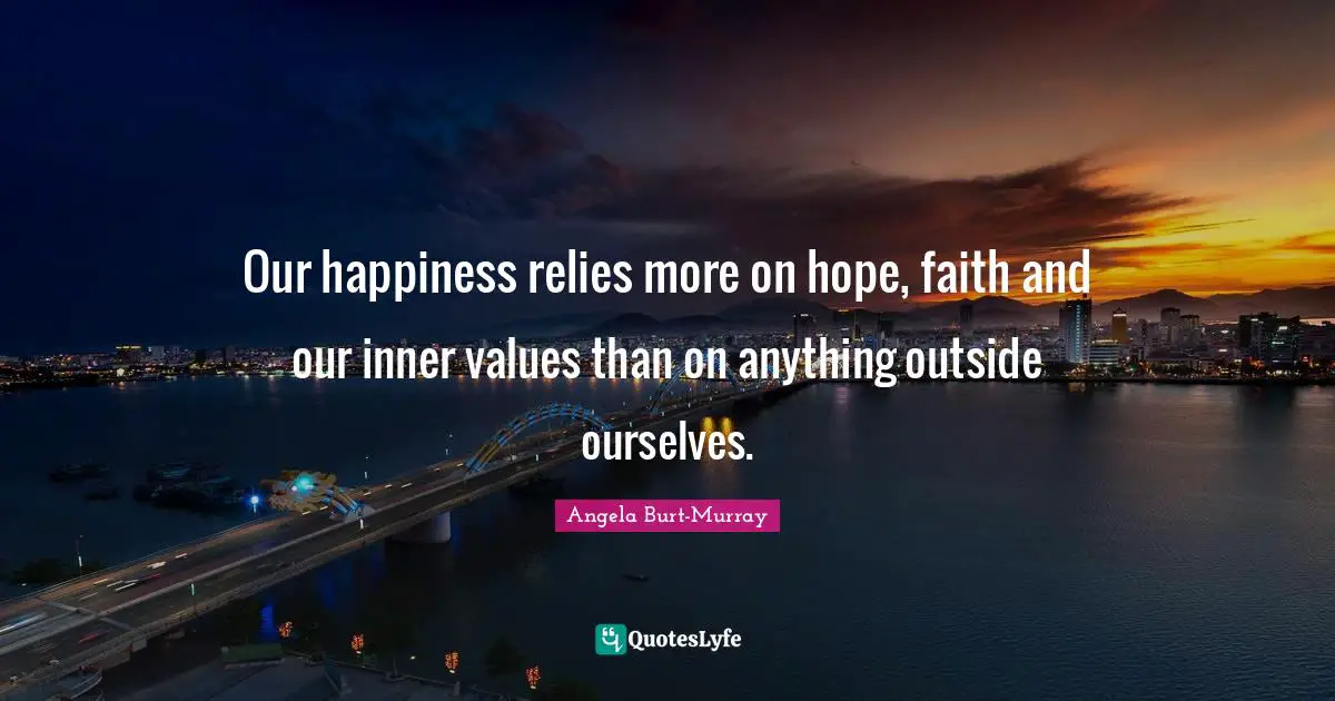 Our happiness relies more on hope, faith and our inner values than on anything outside ourselves.