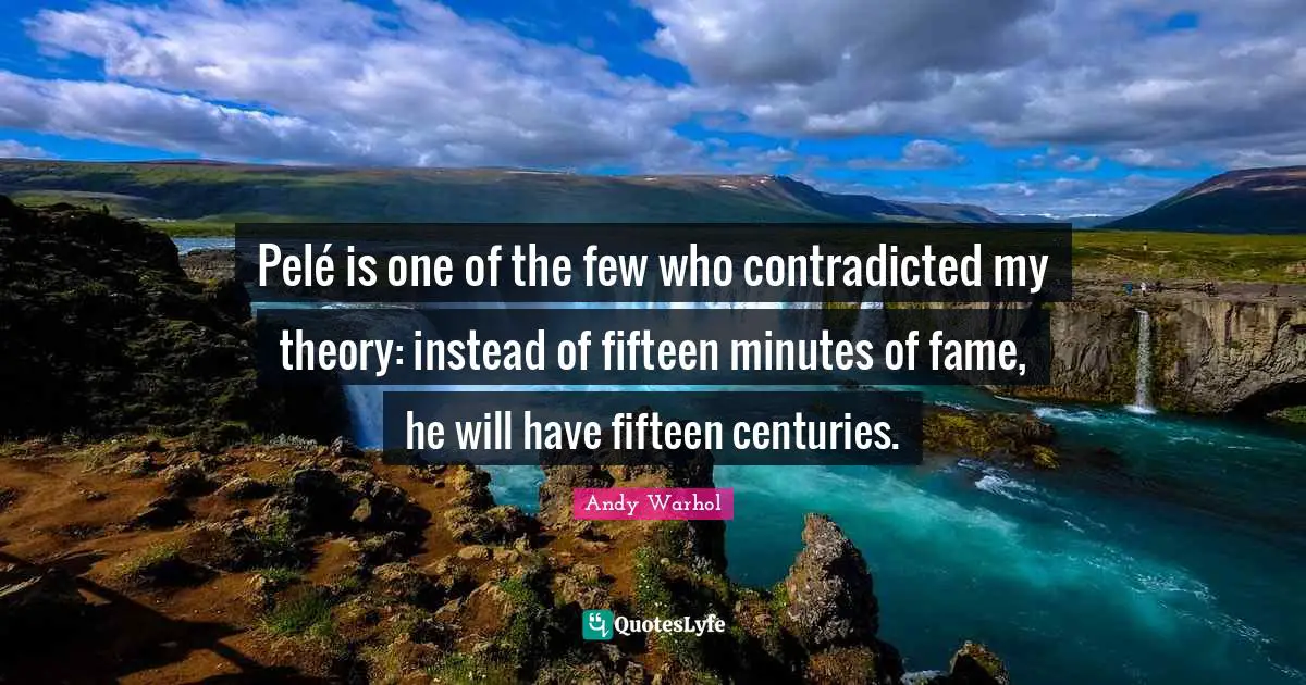 Pelé is one of the few who contradicted my theory: instead of fifteen minutes of fame, he will have fifteen centuries.