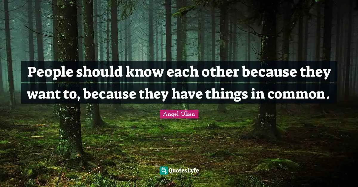 Angel Olsen Quotes: "People should know each other because they want to, because they have things in common."