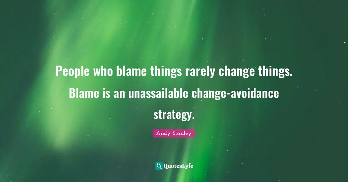 Andy Stanley Quotes: People who blame things rarely change things. Blame is an unassailable change-avoidance strategy.
