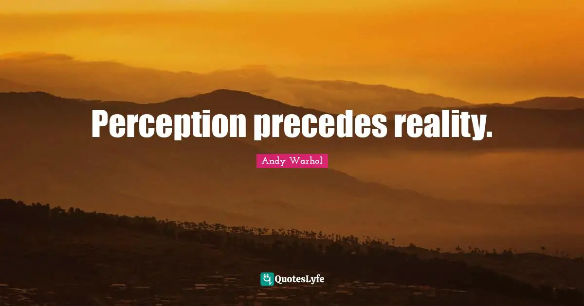 Perception precedes reality.