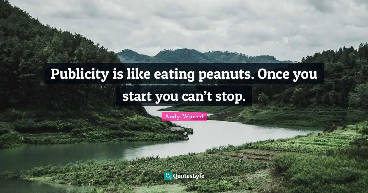 Publicity is like eating peanuts. Once you start you can’t stop.
