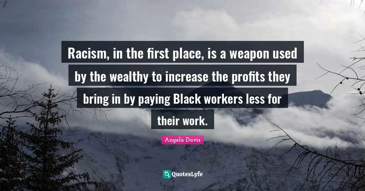 Racism Quotes: "Racism, in the first place, is a weapon used by the wealthy to increase the profits they bring in by paying Black workers less for their work."