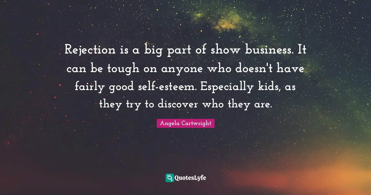 Rejection is a big part of show business. It can be tough on anyone who doesn't have fairly good self-esteem. Especially kids, as they try to discover who they are.
