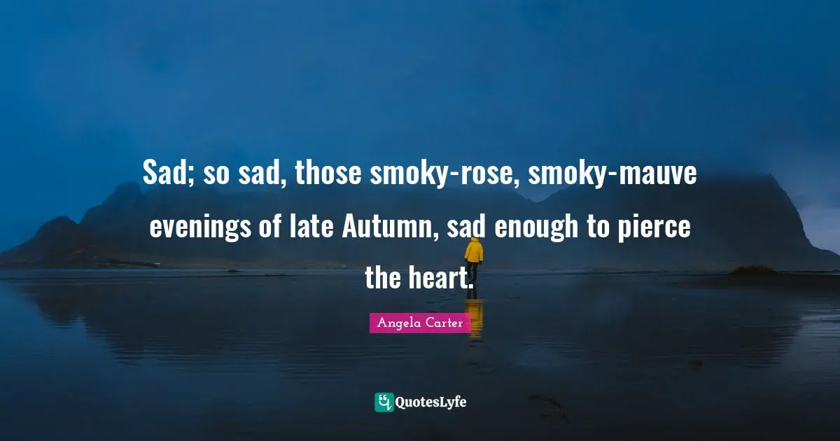 Sad; so sad, those smoky-rose, smoky-mauve evenings of late Autumn, sad enough to pierce the heart.