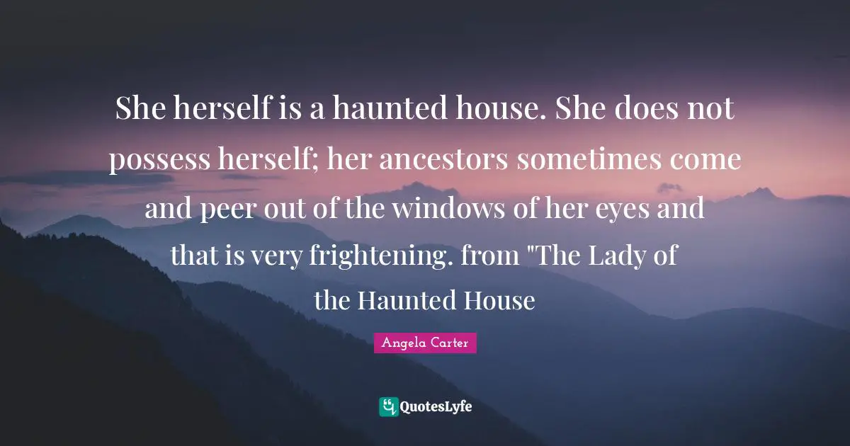 She herself is a haunted house. She does not possess herself; her ancestors sometimes come and peer out of the windows of her eyes and that is very frightening. from "The Lady of the Haunted House