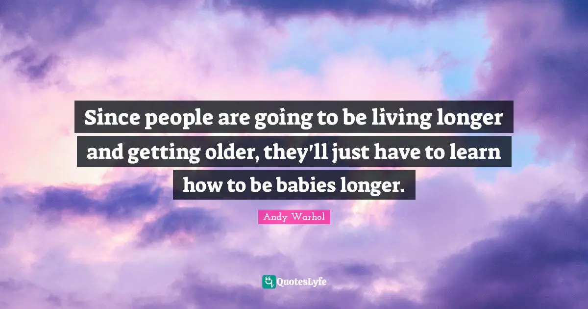 Since people are going to be living longer and getting older, they'll just have to learn how to be babies longer.