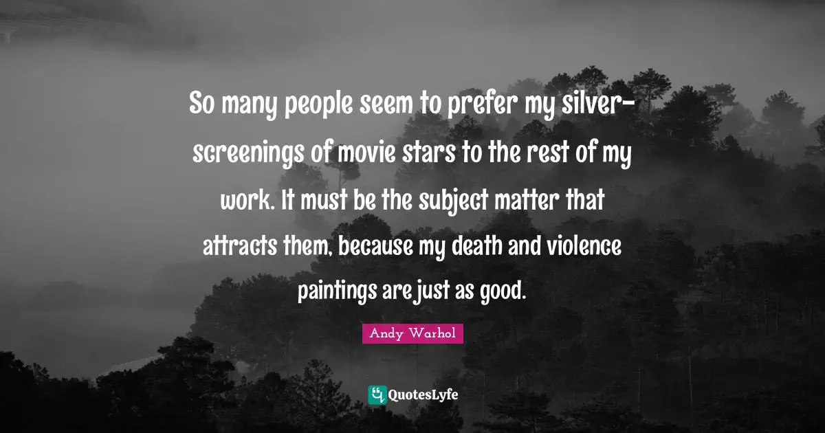 So many people seem to prefer my silver-screenings of movie stars to the rest of my work. It must be the subject matter that attracts them, because my death and violence paintings are just as good.