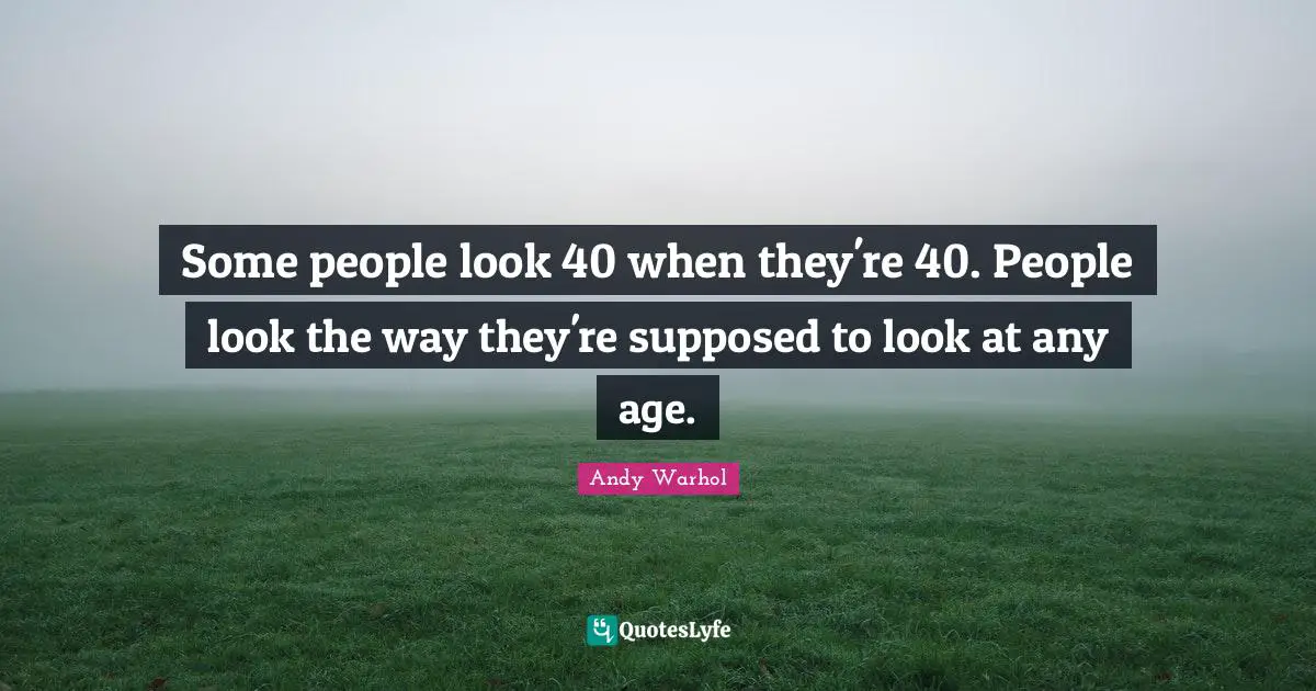 Some people look 40 when they're 40. People look the way they're supposed to look at any age.