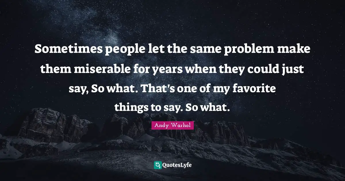 Sometimes people let the same problem make them miserable for years when they could just say, So what. That's one of my favorite things to say. So what.