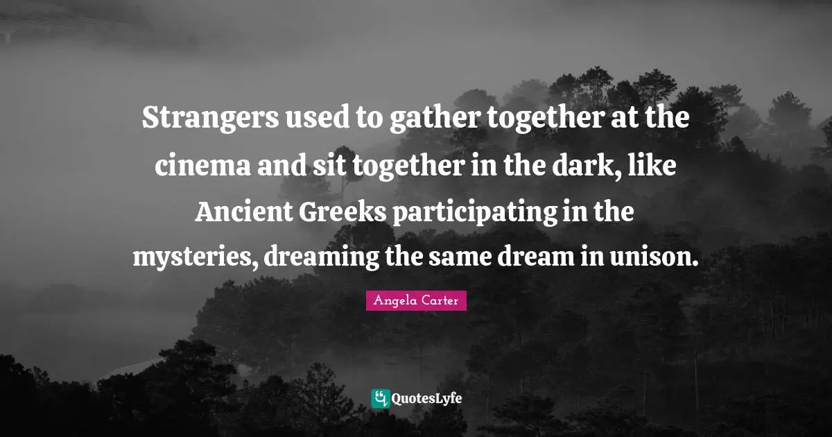 Strangers used to gather together at the cinema and sit together in the dark, like Ancient Greeks participating in the mysteries, dreaming the same dream in unison.