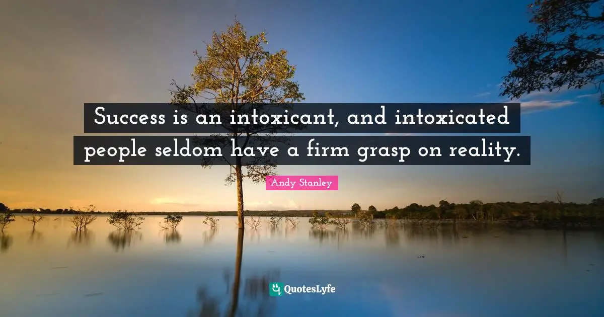 Intoxicated Quotes: "Success is an intoxicant, and intoxicated people seldom have a firm grasp on reality."