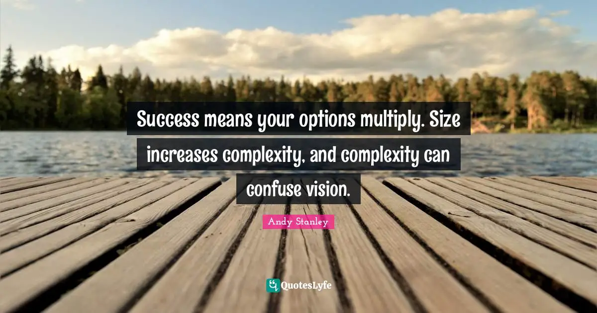 Success means your options multiply. Size increases complexity, and complexity can confuse vision.