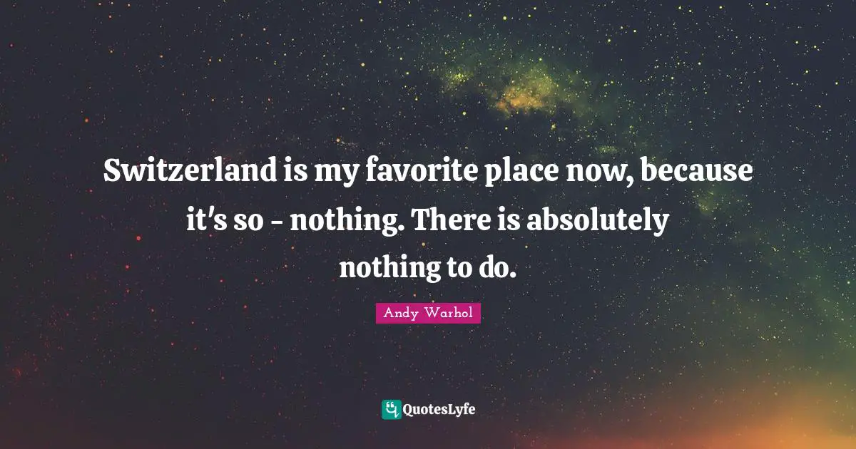 Switzerland is my favorite place now, because it's so - nothing. There is absolutely nothing to do.