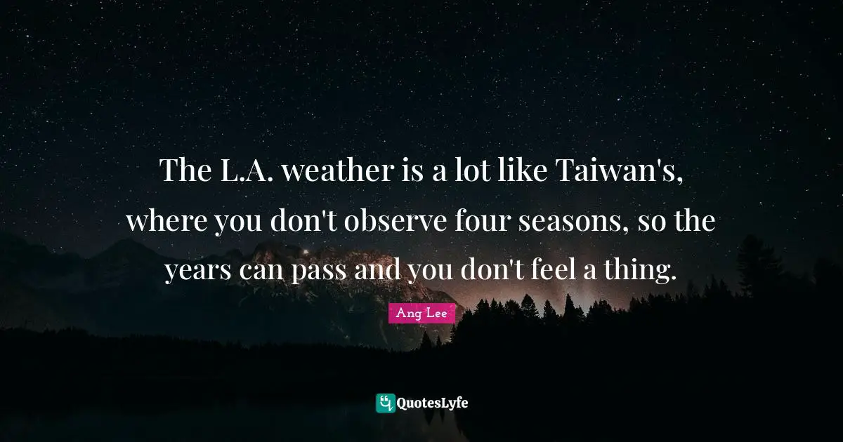 The L.A. weather is a lot like Taiwan's, where you don't observe four seasons, so the years can pass and you don't feel a thing.