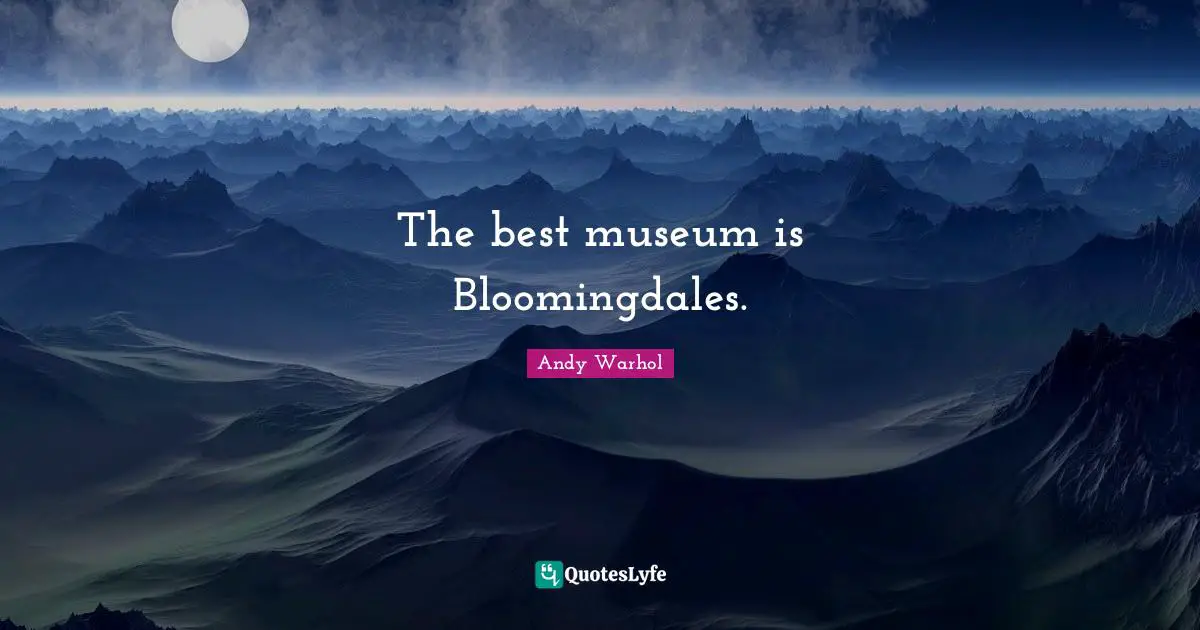 The best museum is Bloomingdales.
