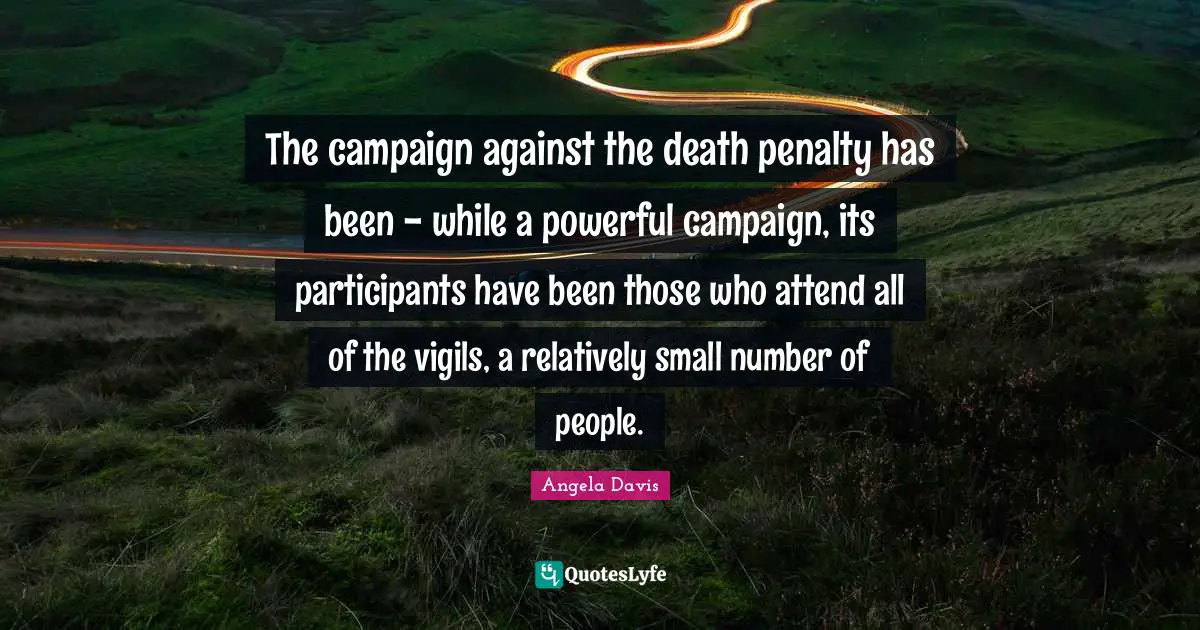 The campaign against the death penalty has been - while a powerful campaign, its participants have been those who attend all of the vigils, a relatively small number of people.