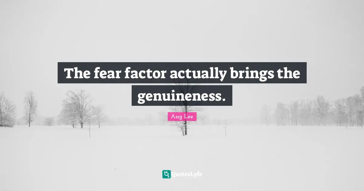 The fear factor actually brings the genuineness.