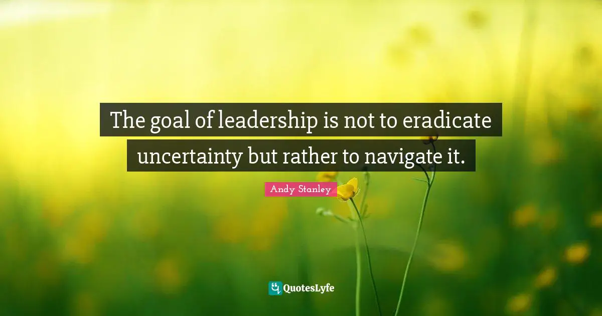 Navigate Quotes: "The goal of leadership is not to eradicate uncertainty but rather to navigate it."