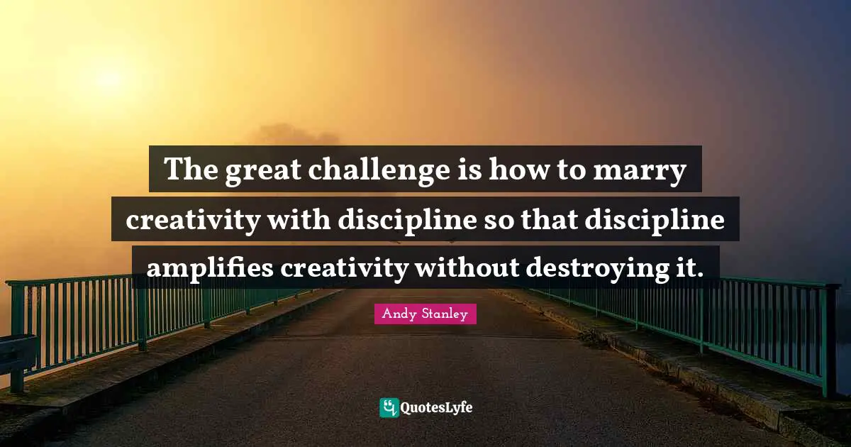 The great challenge is how to marry creativity with discipline so that discipline amplifies creativity without destroying it.
