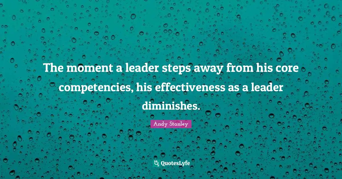 The moment a leader steps away from his core competencies, his effectiveness as a leader diminishes.