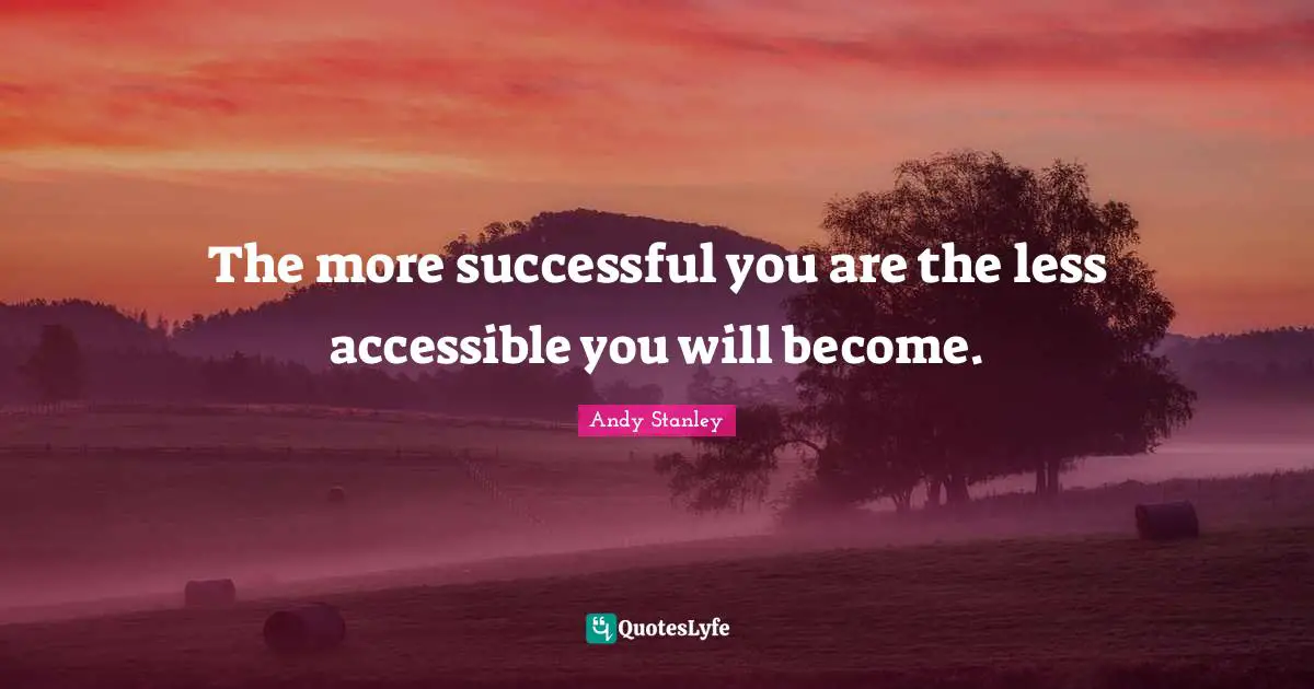 The more successful you are the less accessible you will become.