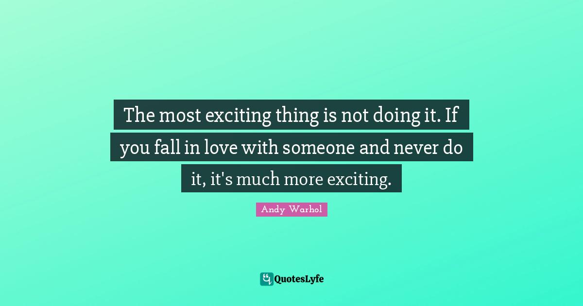 The most exciting thing is not doing it. If you fall in love with someone and never do it, it's much more exciting.