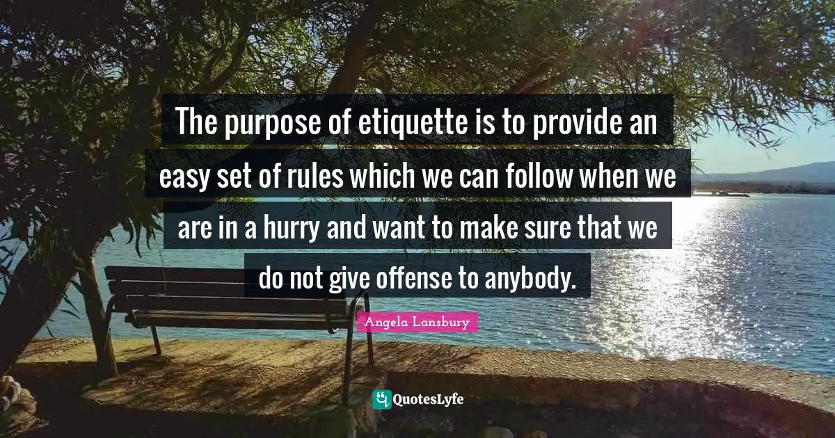 The purpose of etiquette is to provide an easy set of rules which we can follow when we are in a hurry and want to make sure that we do not give offense to anybody.