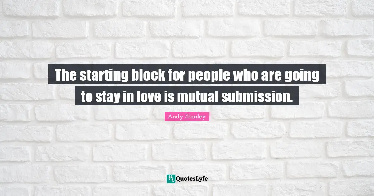 Andy Stanley Quotes: "The starting block for people who are going to stay in love is mutual submission."