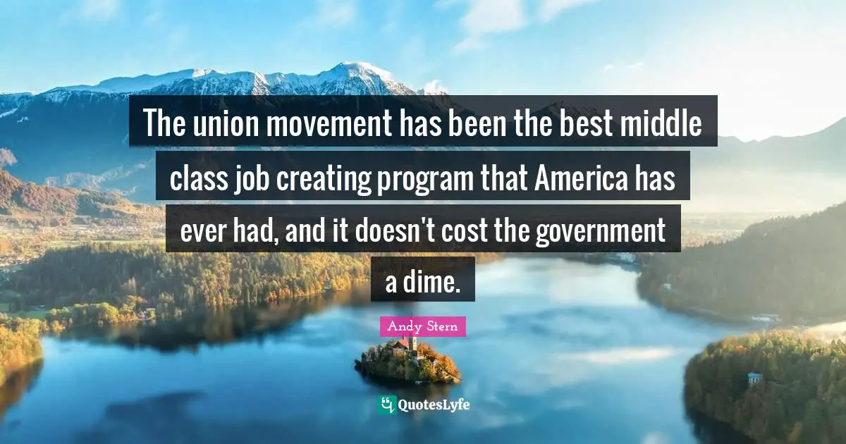 The union movement has been the best middle class job creating program that America has ever had, and it doesn't cost the government a dime.
