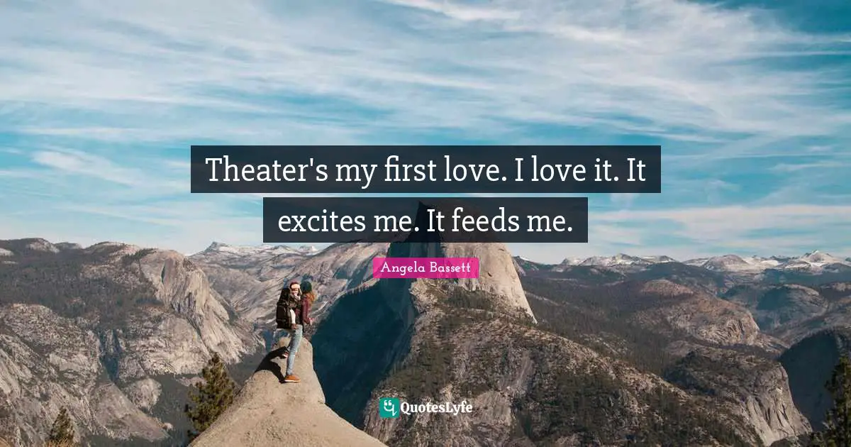 Theater's my first love. I love it. It excites me. It feeds me.