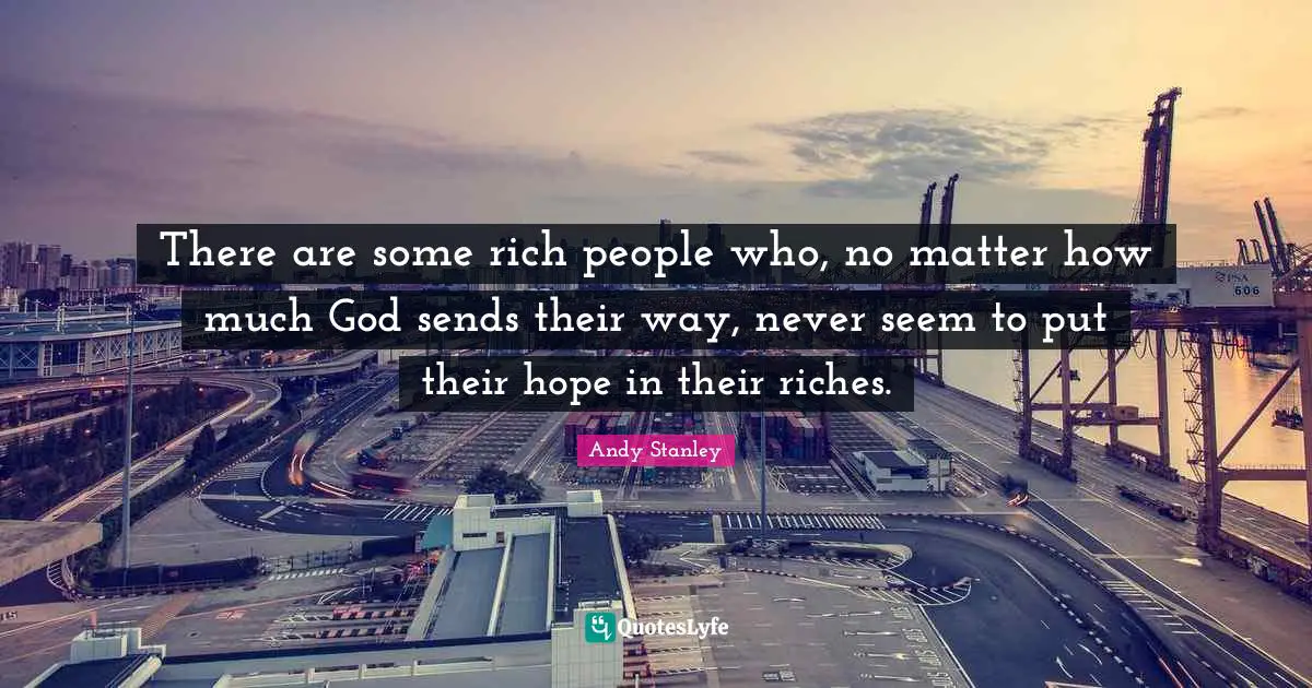 There are some rich people who, no matter how much God sends their way, never seem to put their hope in their riches.