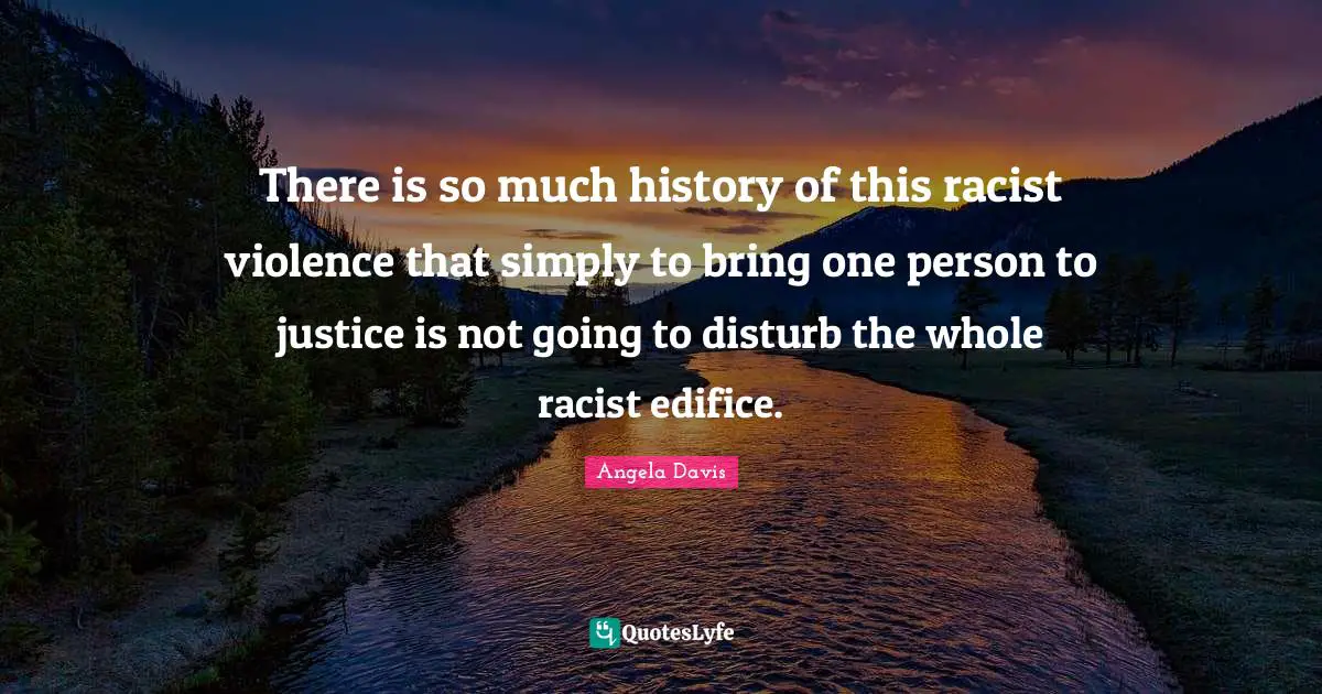 Angela Davis Quotes: "There is so much history of this racist violence that simply to bring one person to justice is not going to disturb the whole racist edifice."