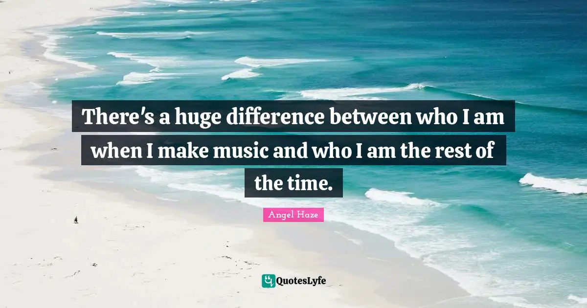 There's a huge difference between who I am when I make music and who I am the rest of the time.