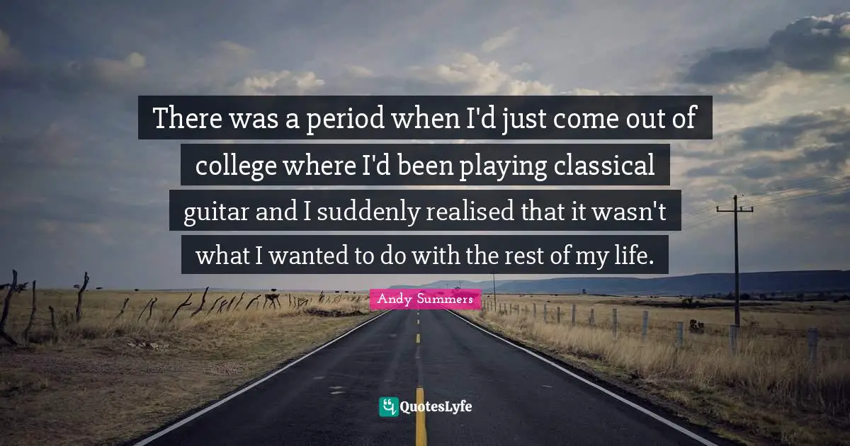 There was a period when I'd just come out of college where I'd been playing classical guitar and I suddenly realised that it wasn't what I wanted to do with the rest of my life.