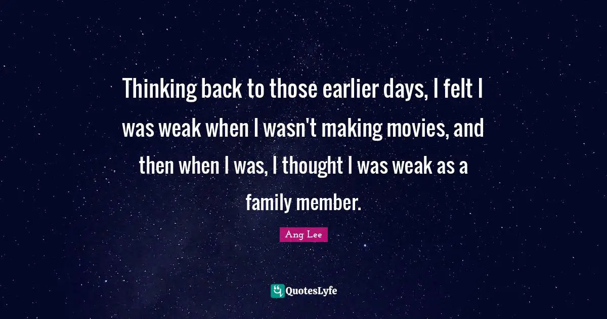 Ang Lee Quotes: "Thinking back to those earlier days, I felt I was weak when I wasn't making movies, and then when I was, I thought I was weak as a family member."