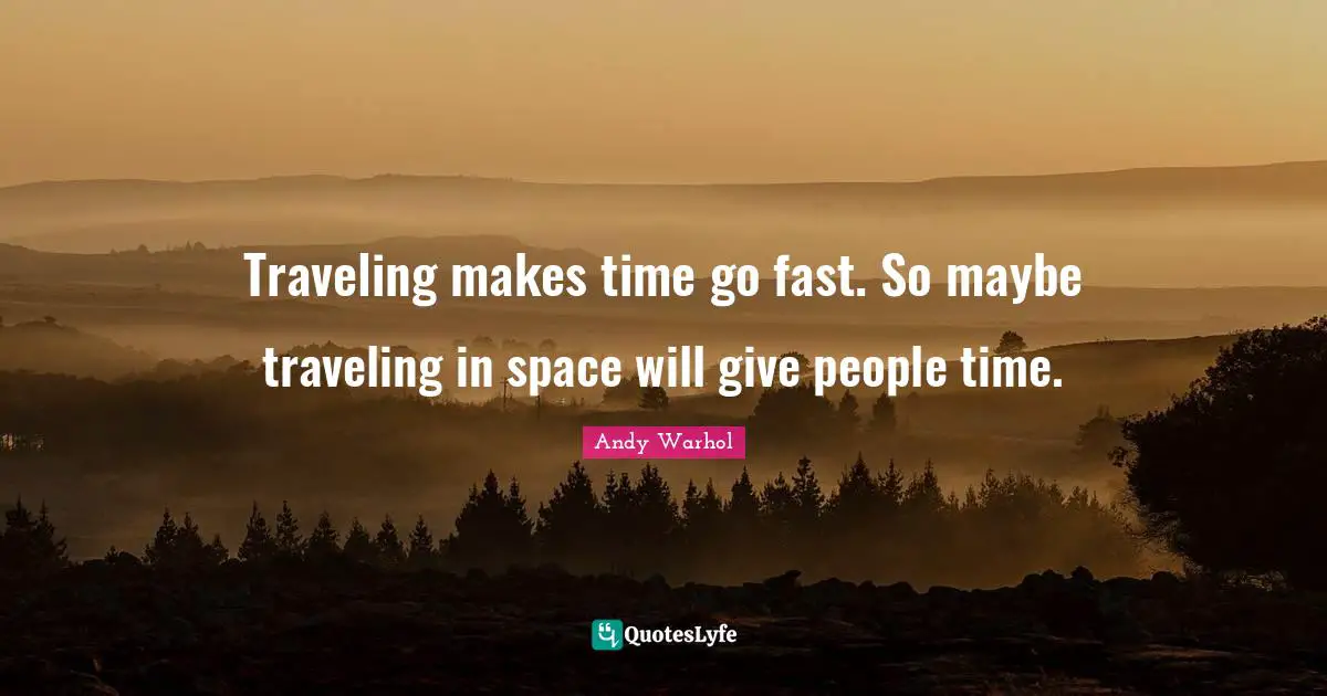 Traveling makes time go fast. So maybe traveling in space will give people time.