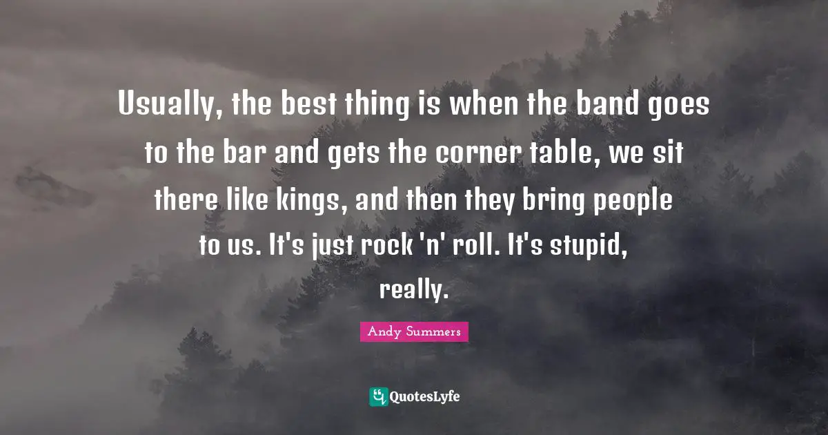 Usually, the best thing is when the band goes to the bar and gets the corner table, we sit there like kings, and then they bring people to us. It's just rock 'n' roll. It's stupid, really.