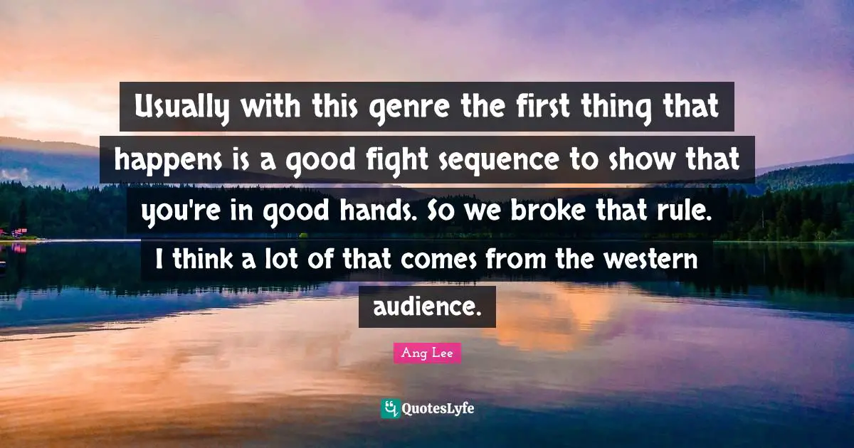 Ang Lee Quotes: "Usually with this genre the first thing that happens is a good fight sequence to show that you're in good hands. So we broke that rule. I think a lot of that comes from the western audience."