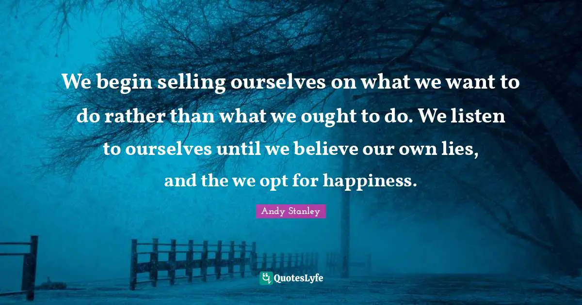 We begin selling ourselves on what we want to do rather than what we ought to do. We listen to ourselves until we believe our own lies, and the we opt for happiness.