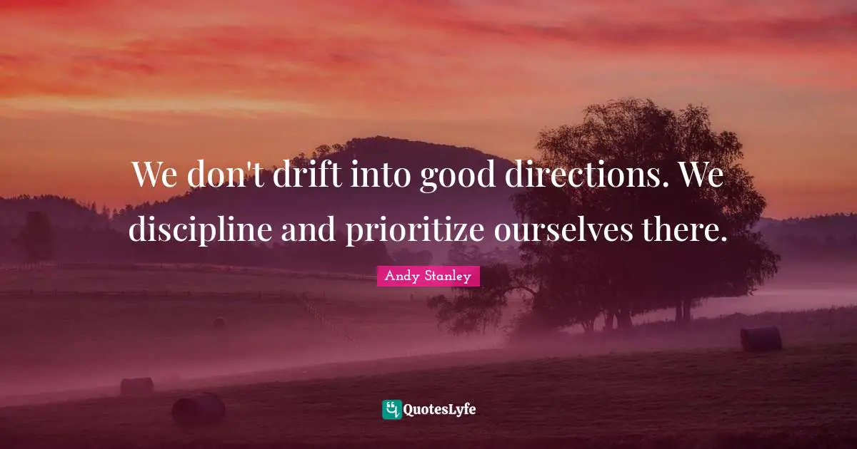 We don't drift into good directions. We discipline and prioritize ourselves there.