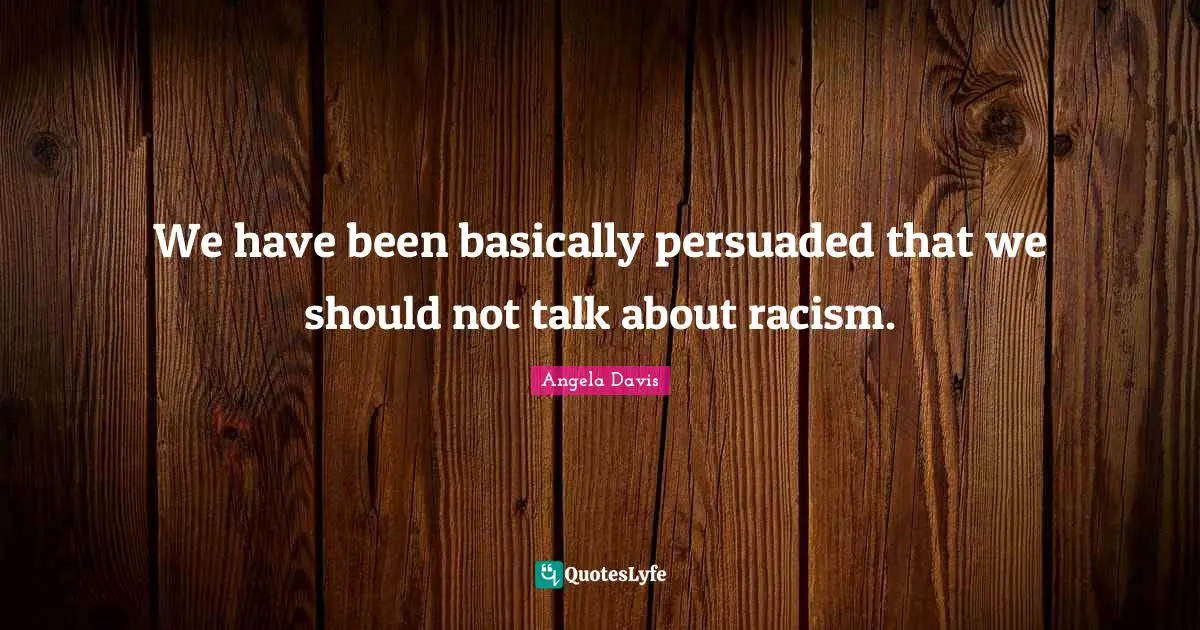 Angela Davis Quotes: "We have been basically persuaded that we should not talk about racism."