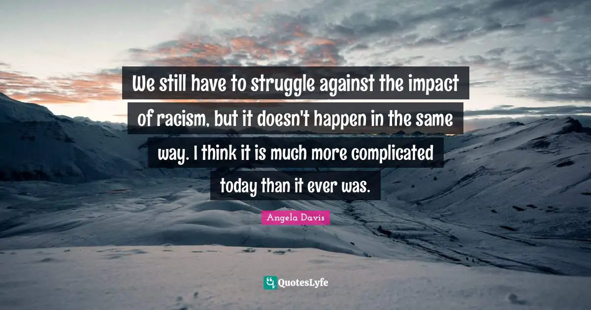 Impact Quotes: "We still have to struggle against the impact of racism, but it doesn't happen in the same way. I think it is much more complicated today than it ever was."