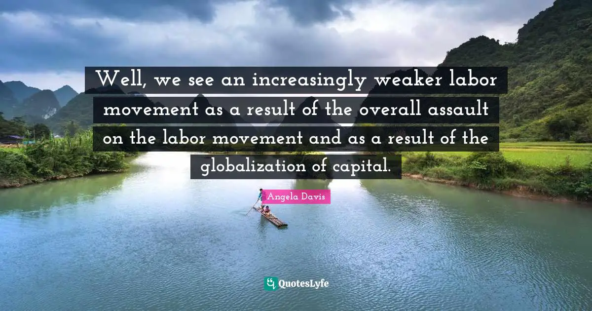 Well, we see an increasingly weaker labor movement as a result of the overall assault on the labor movement and as a result of the globalization of capital.